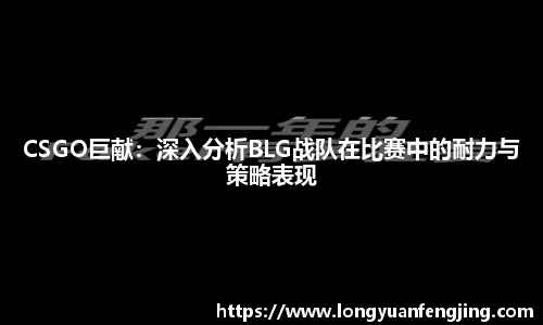 CSGO巨献：深入分析BLG战队在比赛中的耐力与策略表现