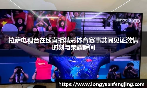 拉萨电视台在线直播精彩体育赛事共同见证激情时刻与荣耀瞬间